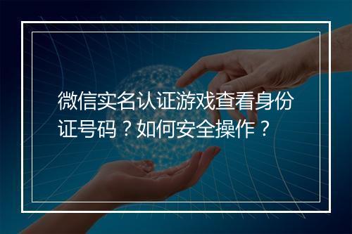 微信实名认证游戏查看身份证号码？如何安全操作？