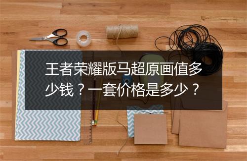王者荣耀版马超原画值多少钱?一套价格是多少?