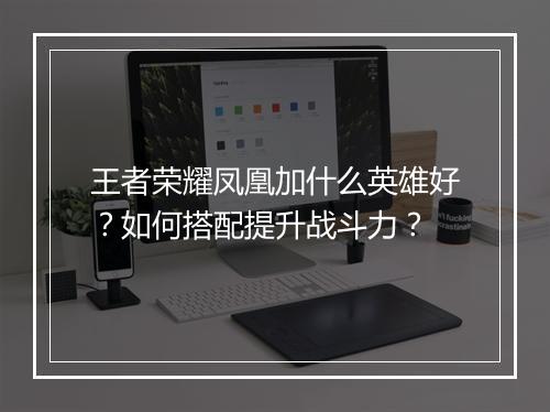 王者荣耀凤凰加什么英雄好？如何搭配提升战斗力？