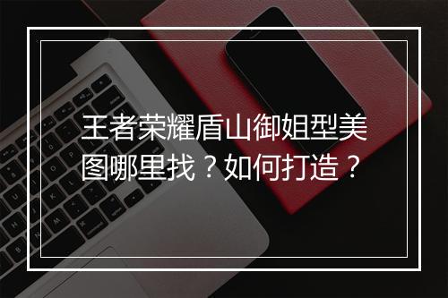 王者荣耀盾山御姐型美图哪里找？如何打造？