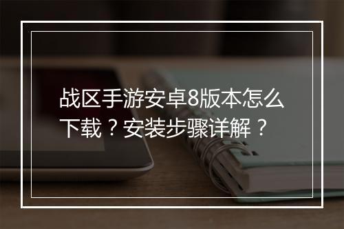 战区手游安卓8版本怎么下载？安装步骤详解？