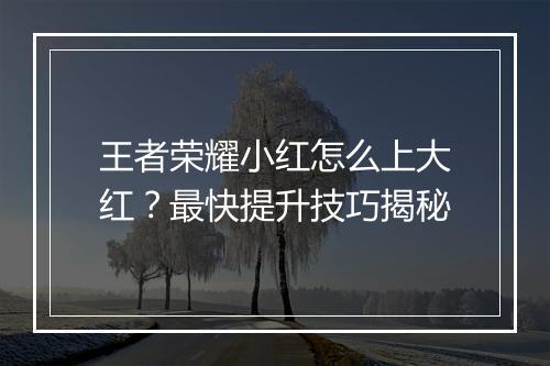 王者荣耀小红怎么上大红？最快提升技巧揭秘