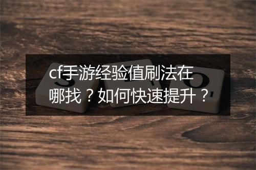 cf手游经验值刷法在哪找?如何快速提升?