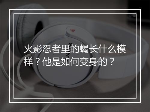 火影忍者里的蝎长什么模样？他是如何变身的？