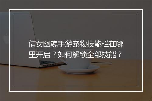 倩女幽魂手游宠物技能栏在哪里开启？如何解锁全部技能？