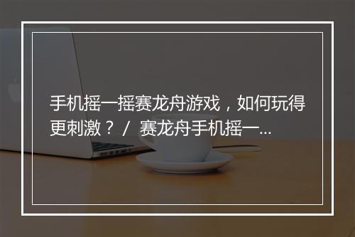 手机摇一摇赛龙舟游戏,如何玩得更刺激?/ 赛龙舟手机摇一摇游戏,玩法技巧揭秘?