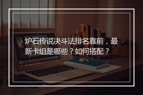 炉石传说决斗法排名靠前，最新卡组是哪些？如何搭配？