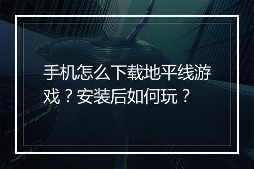 手机怎么下载地平线游戏？安装后如何玩？