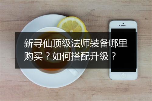 新寻仙顶级法师装备哪里购买？如何搭配升级？