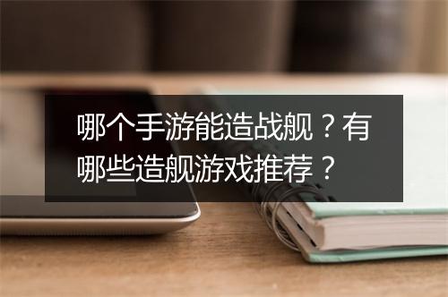 哪个手游能造战舰？有哪些造舰游戏推荐？