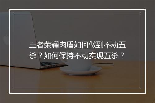 王者荣耀肉盾如何做到不动五杀？如何保持不动实现五杀？
