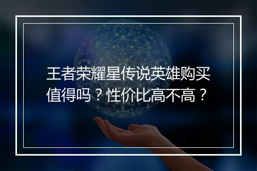 王者荣耀星传说英雄购买值得吗？性价比高不高？