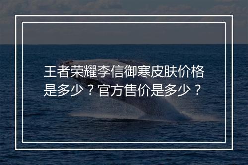 王者荣耀李信御寒皮肤价格是多少？官方售价是多少？
