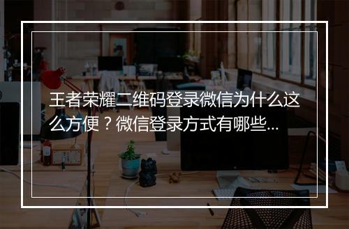 王者荣耀二维码登录微信为什么这么方便？微信登录方式有哪些？
