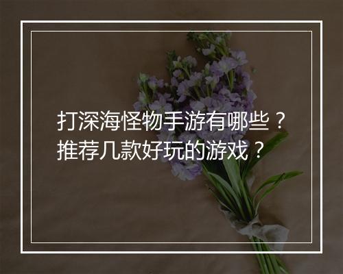打深海怪物手游有哪些？推荐几款好玩的游戏？