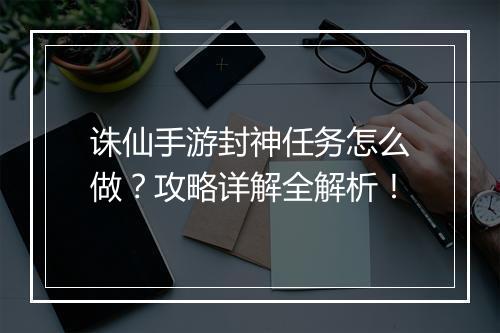 诛仙手游封神任务怎么做？攻略详解全解析！