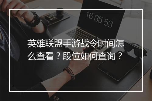 英雄联盟手游战令时间怎么查看？段位如何查询？
