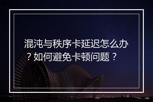 混沌与秩序卡延迟怎么办？如何避免卡顿问题？