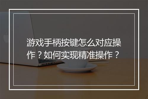 游戏手柄按键怎么对应操作？如何实现精准操作？