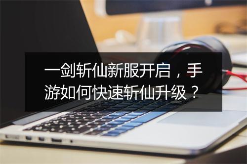 一剑斩仙新服开启,手游如何快速斩仙升级?