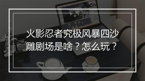 火影忍者究极风暴四沙雕剧场是啥？怎么玩？