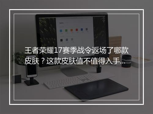 王者荣耀17赛季战令返场了哪款皮肤？这款皮肤值不值得入手？