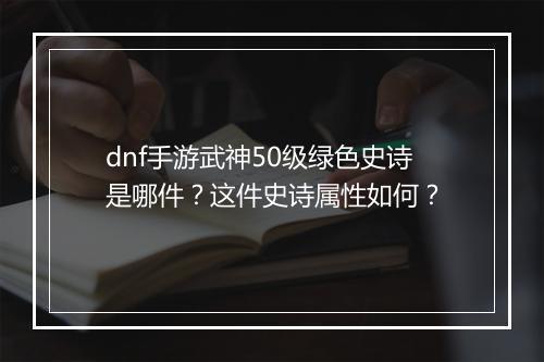dnf手游武神50级绿色史诗是哪件？这件史诗属性如何？