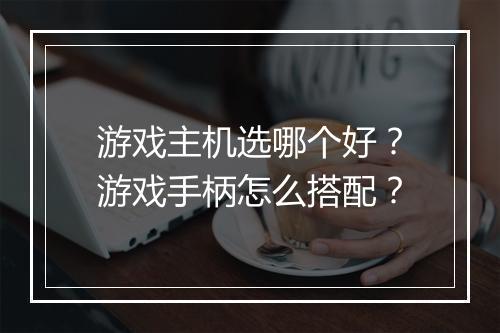 游戏主机选哪个好?游戏手柄怎么搭配?