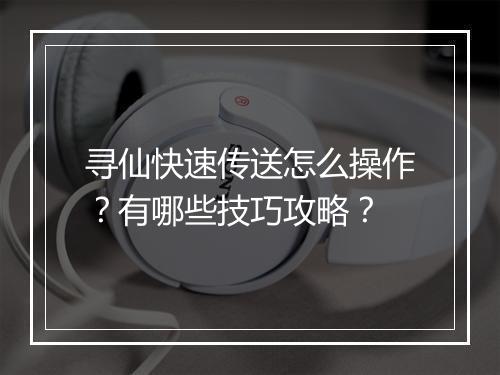 寻仙快速传送怎么操作？有哪些技巧攻略？