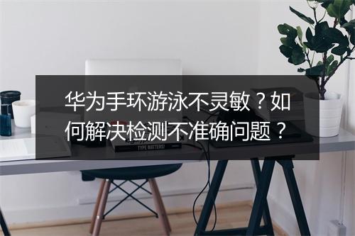 华为手环游泳不灵敏？如何解决检测不准确问题？
