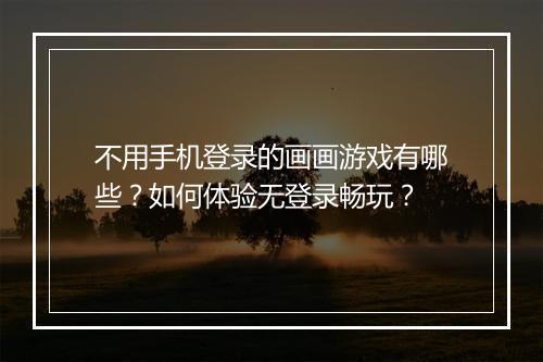 不用手机登录的画画游戏有哪些？如何体验无登录畅玩？