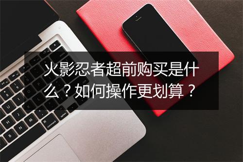 火影忍者超前购买是什么？如何操作更划算？