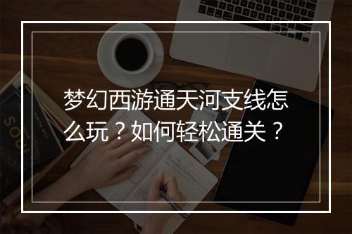 梦幻西游通天河支线怎么玩？如何轻松通关？