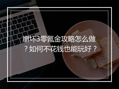 崩坏3零氪金攻略怎么做？如何不花钱也能玩好？