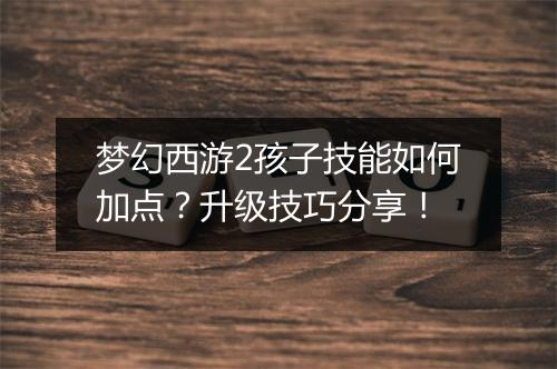 梦幻西游2孩子技能如何加点？升级技巧分享！