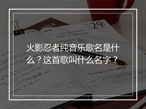 火影忍者纯音乐歌名是什么？这首歌叫什么名字？