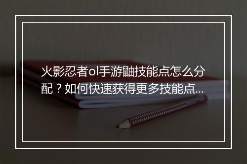 火影忍者ol手游鼬技能点怎么分配？如何快速获得更多技能点？