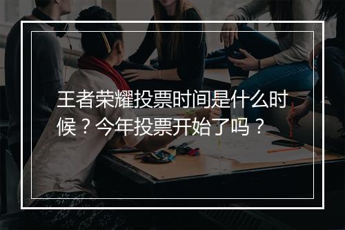 王者荣耀投票时间是什么时候？今年投票开始了吗？