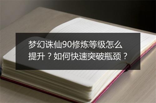 梦幻诛仙90修炼等级怎么提升?如何快速突破瓶颈?
