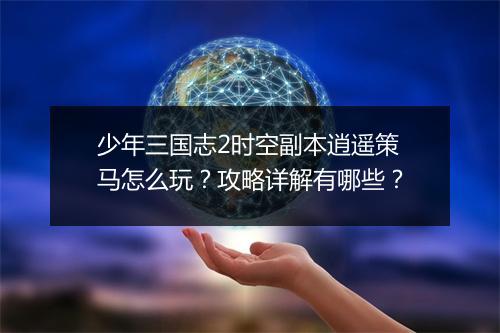 少年三国志2时空副本逍遥策马怎么玩？攻略详解有哪些？