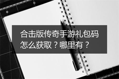 合击版传奇手游礼包码怎么获取？哪里有？