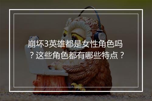 崩坏3英雄都是女性角色吗？这些角色都有哪些特点？