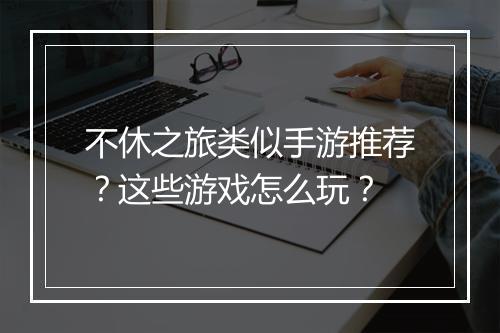 不休之旅类似手游推荐？这些游戏怎么玩？