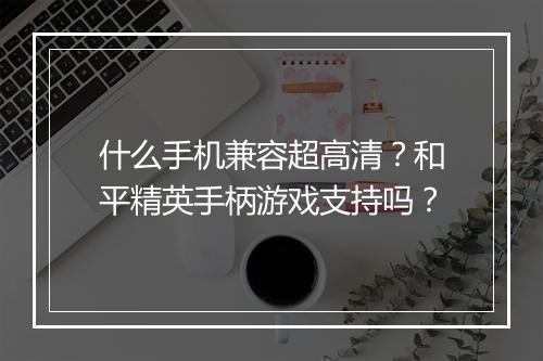 什么手机兼容超高清？和平精英手柄游戏支持吗？