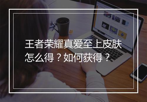 王者荣耀真爱至上皮肤怎么得？如何获得？