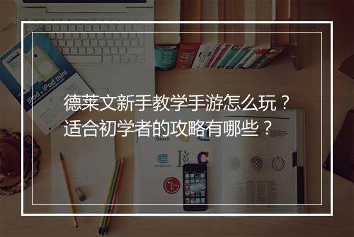 德莱文新手教学手游怎么玩?适合初学者的攻略有哪些?