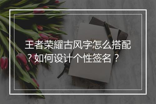 王者荣耀古风字怎么搭配？如何设计个性签名？