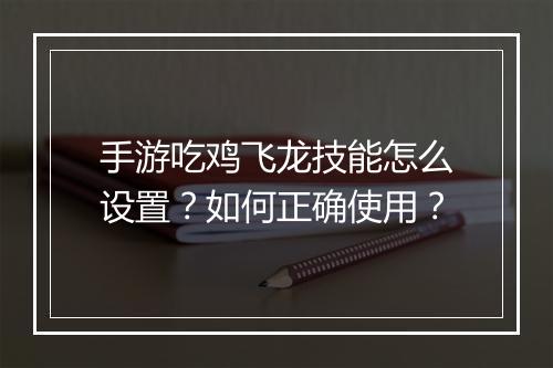 手游吃鸡飞龙技能怎么设置？如何正确使用？