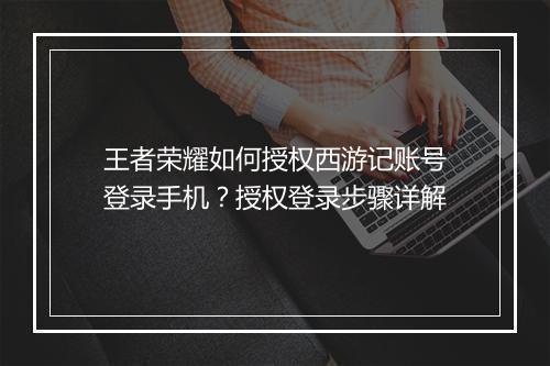 王者荣耀如何授权西游记账号登录手机？授权登录步骤详解