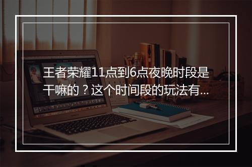 王者荣耀11点到6点夜晚时段是干嘛的？这个时间段的玩法有哪些？